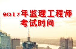 【人社厅公布】2017年监理工程师考试时间为5月20、21日