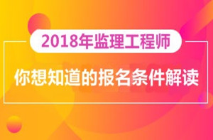 2018年监理工程师报名即将开展，你对报考条件了解多少？