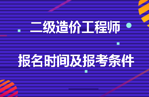 二级造价工程师报名时间及报考条件
