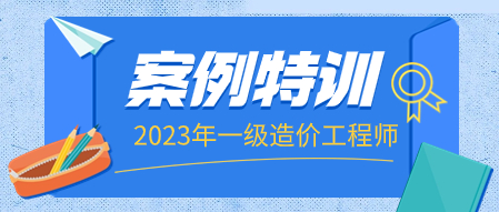 2023年一级造价工程师案例特训上课安排