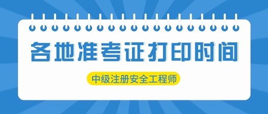 各地2025中级注册安全工程师准考证打印时间汇总